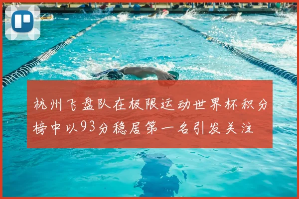 杭州飞盘队在极限运动世界杯积分榜中以93分稳居第一名引发关注