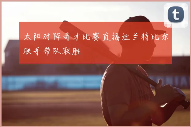 太阳对阵奇才比赛直播杜兰特比尔联手带队取胜