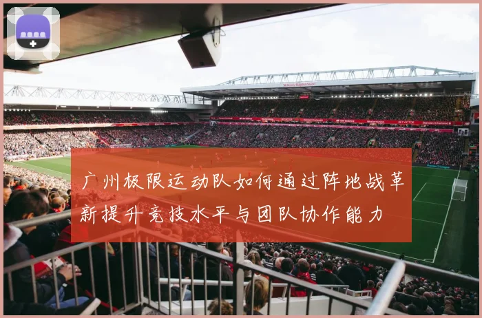 广州极限运动队如何通过阵地战革新提升竞技水平与团队协作能力