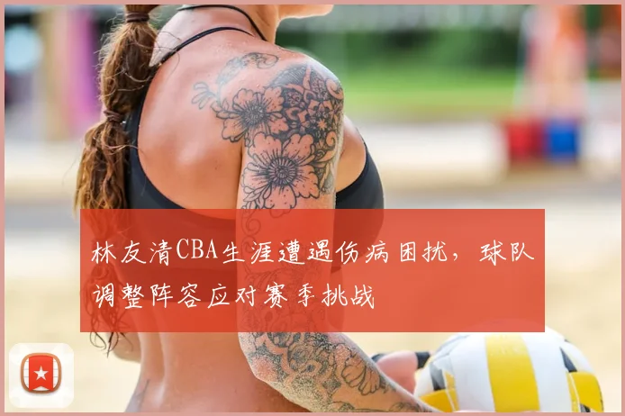 林友清CBA生涯遭遇伤病困扰，球队调整阵容应对赛季挑战