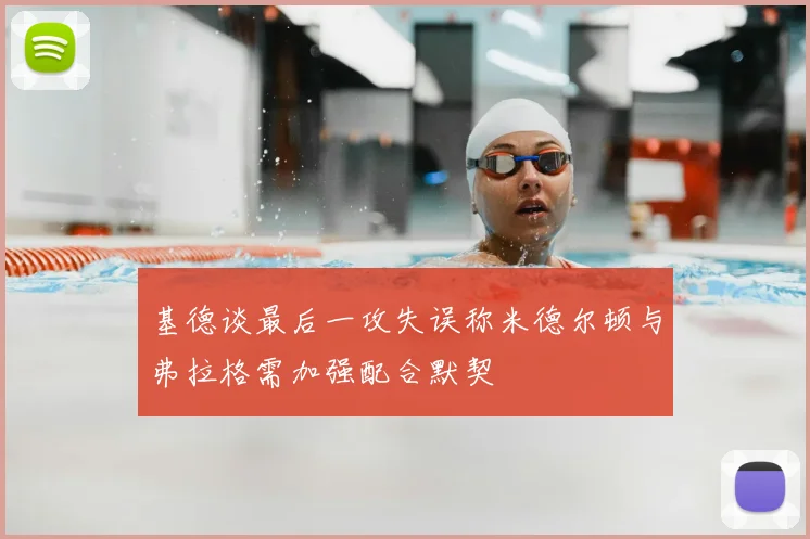 基德谈最后一攻失误称米德尔顿与弗拉格需加强配合默契