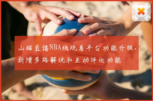 山猫直播NBA线观看平台功能升级，新增多路解说和互动评论功能