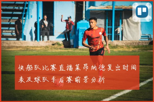 快船队比赛直播莱昂纳德复出时间表及球队季后赛前景分析